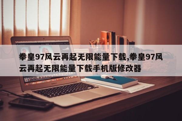 拳皇97风云再起无限能量下载,拳皇97风云再起无限能量下载手机版修改器