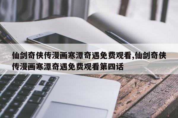 仙剑奇侠传漫画寒潭奇遇免费观看,仙剑奇侠传漫画寒潭奇遇免费观看第四话