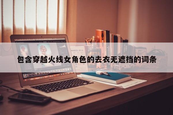 包含穿越火线女角色的去衣无遮挡的词条