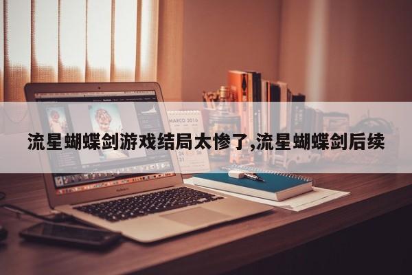 流星蝴蝶剑游戏结局太惨了,流星蝴蝶剑后续